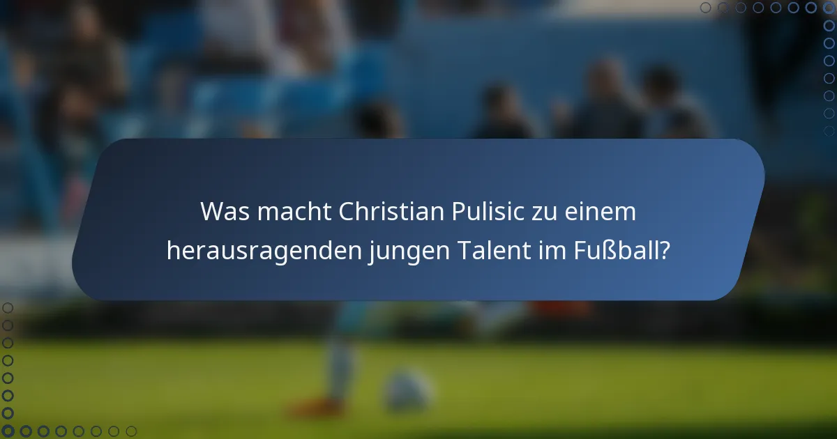 Was macht Christian Pulisic zu einem herausragenden jungen Talent im Fußball?