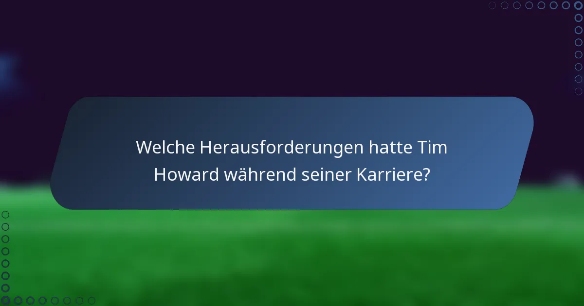 Welche Herausforderungen hatte Tim Howard während seiner Karriere?