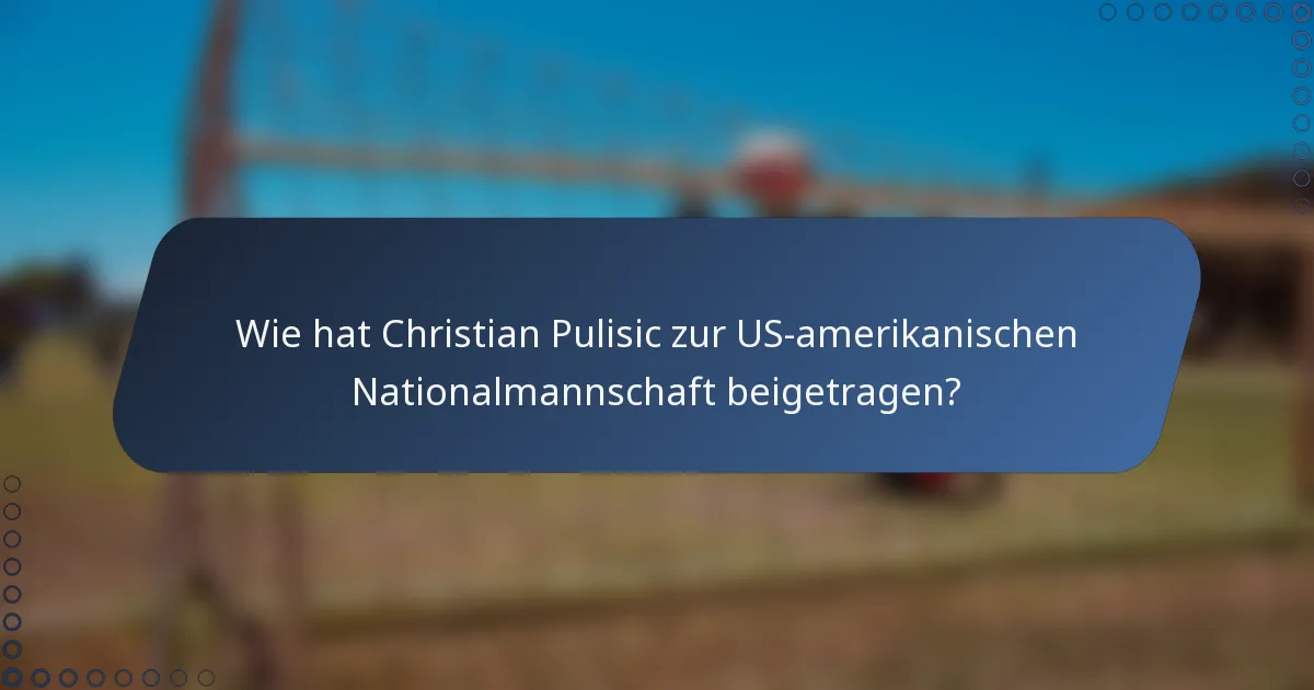 Wie hat Christian Pulisic zur US-amerikanischen Nationalmannschaft beigetragen?